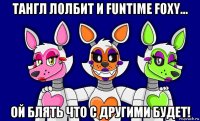 тангл лолбит и funtime foxy... ой блять что с другими будет!