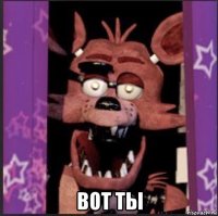  вот ты