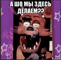 а шо мы здесь делаем?? 