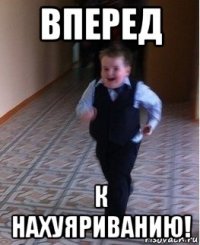 вперед к нахуяриванию!