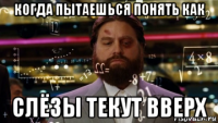 когда пытаешься понять как слёзы текут вверх