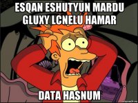 esqan eshutyun mardu gluxy lcnelu hamar data hasnum