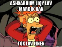 ashxarhum liqy lav mardik kan tox lav linen