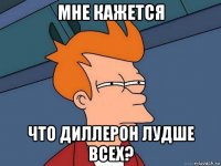 мне кажется что диллерон лудше всех?