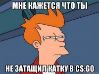 мне кажется что ты не затащил катку в cs:go