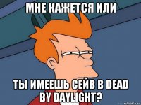 мне кажется или ты имеешь сейв в dead by daylight?