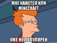 мне кажется или minecraft уже не популярен