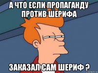 а что если пропаганду против шерифа заказал сам шериф ?