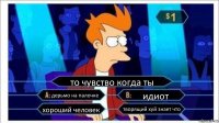 то чувство когда ты дерьмо на палочке идиот хороший человек творящий хуй знает что