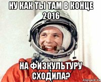 ну как ты там в конце 2016 на физкультуру сходила?