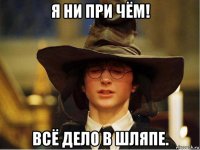 я ни при чём! всё дело в шляпе.
