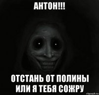 антон!!! отстань от полины или я тебя сожру