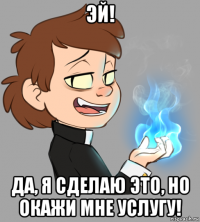 эй! да, я сделаю это, но окажи мне услугу!