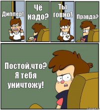 Диппер! Чё надо? Ты говно! Правда? Постой,что? Я тебя уничтожу!