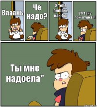 Вааань Че надо? Я тебя люблю,
как-бы Отстань
пожалуйста! Ты мне надоела"