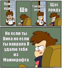 Ярик ярик Шо Там дима плачит Щас приду Но если ты Вика но если ты наврала Я удалю тебя из Майнкрафта