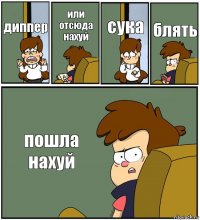 диппер или отсюда нахуй сука блять пошла нахуй