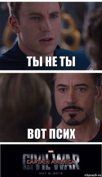 ты не ты вот псих