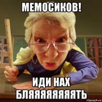 мемосиков! иди нах бляяяяяяяять