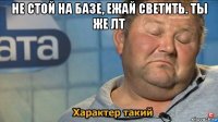 не стой на базе, ежай светить. ты же лт 