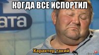 когда все испортил 