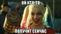 ой кто-то получит сейчас