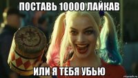 поставь 10000 лайкав или я тебя убью