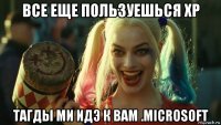 все еще пользуешься xp тагды ми идэ к вам .microsoft