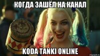 когда зашёл на канал koda tanki online