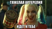 тяжелая артерелия идет к тебе