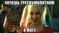 хочешь тресну молотком я могу