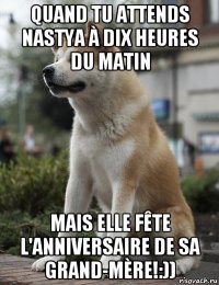 quand tu attends nastya à dix heures du matin mais elle fête l'anniversaire de sa grand-mère!:))