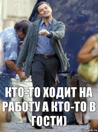 кто-то ходит на работу а кто-то в гости)