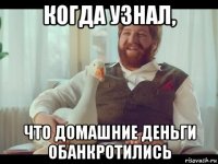когда узнал, что домашние деньги обанкротились