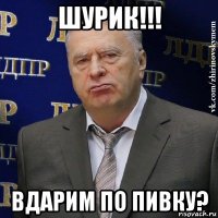 шурик!!! вдарим по пивку?