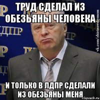 труд сделал из обезьяны человека и только в лдпр сделали из обезьяны меня