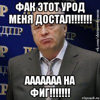 фак этот урод меня достал!!!!!!! ааааааа на фиг!!!!!!!