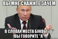 вы мне скажите зачем в словах места буквы "о" вы говорите "а"