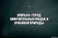 Уральск- город замечательных людей, и красивой природы