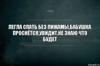 легла спать без пижамы,бабушка проснётся,увидит,не знаю что будет