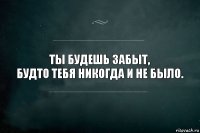 Ты будешь забыт,
будто тебя никогда и не было.