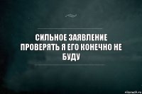 Сильное заявление
Проверять я его конечно не буду