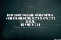 Не все могут сказать : Слава Украине.
Но не все имеют смелости орнуть это в школе.
Но я могу ( с ) Я