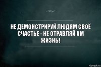 Не демонстрируй людям своё счастье - не отравляй им жизнь!