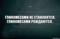 ГЛИНОМЕСАМИ НЕ СТАНОВЯТСЯ.
глиномесами рождаются .