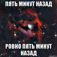пять минут назад ровно пять минут назад
