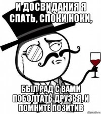 и досвидания я спать, споки ноки, был рад с вами поболтать друзья, и помните позитив