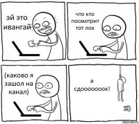 эй это ивангай что кто посмотрит тот лох (каково я зашол на канал) я сдооооооох!