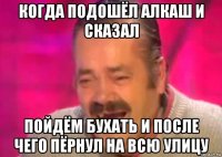 когда подошёл алкаш и сказал пойдём бухать и после чего пёрнул на всю улицу