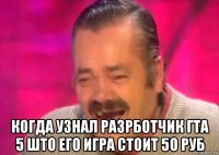  когда узнал разрботчик гта 5 што его игра стоит 50 руб